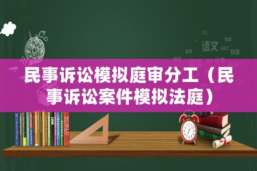 民事訴訟模擬庭審分工（民事訴訟案件模擬法庭）