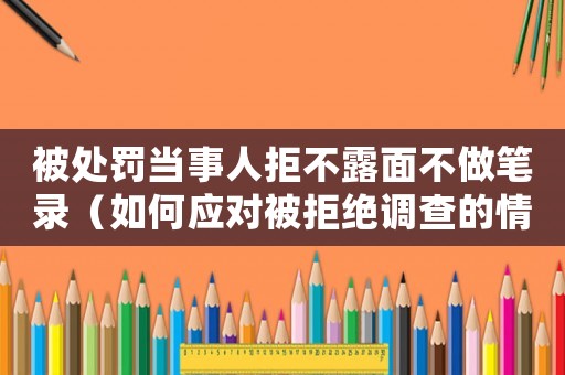 被處罰當事人拒不露面不做筆錄（如何應(yīng)對被拒絕調(diào)查的情況）