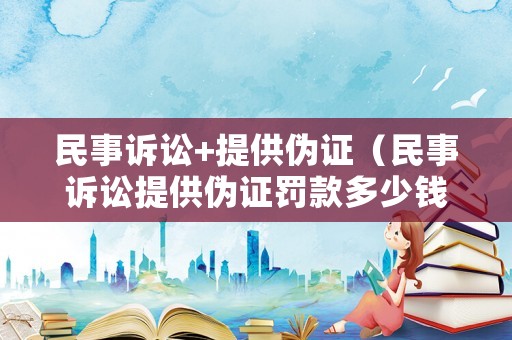 民事訴訟+提供偽證（民事訴訟提供偽證罰款多少錢）