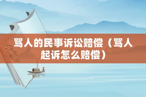 罵人的民事訴訟賠償（罵人起訴怎么賠償）