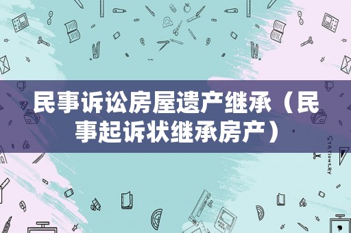 民事訴訟房屋遺產繼承（民事起訴狀繼承房產）
