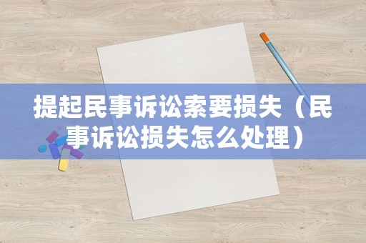 提起民事訴訟索要損失（民事訴訟損失怎么處理）
