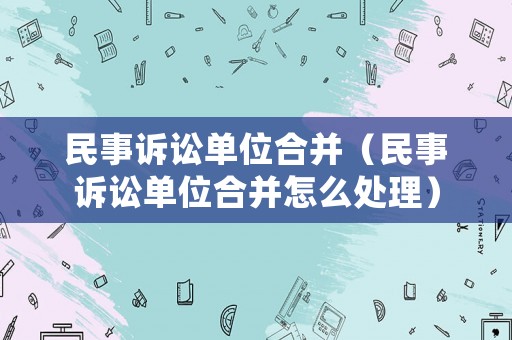 民事訴訟單位合并（民事訴訟單位合并怎么處理）