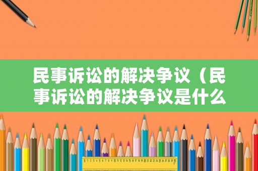 民事訴訟的解決爭議（民事訴訟的解決爭議是什么）