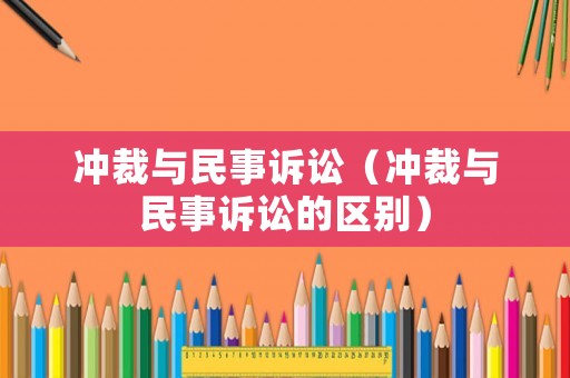 沖裁與民事訴訟（沖裁與民事訴訟的區別）