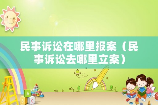 民事訴訟在哪里報(bào)案（民事訴訟去哪里立案）