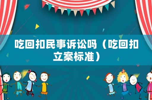 吃回扣民事訴訟嗎（吃回扣立案標(biāo)準(zhǔn)）