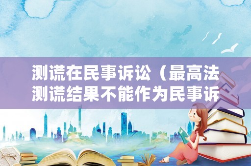 測謊在民事訴訟（最高法測謊結果不能作為民事訴訟證據）