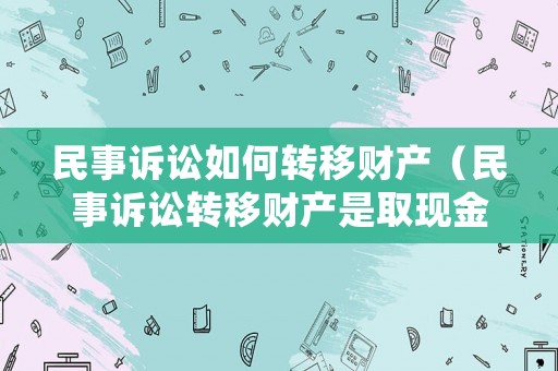 民事訴訟如何轉移財產（民事訴訟轉移財產是取現金還是轉賬的）
