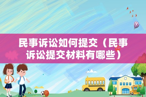民事訴訟如何提交（民事訴訟提交材料有哪些）