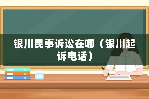 銀川民事訴訟在哪（銀川起訴電話）