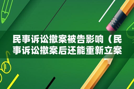 民事訴訟撤案被告影響（民事訴訟撤案后還能重新立案嗎）