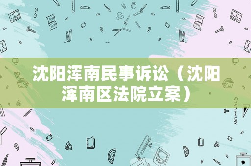 沈陽渾南民事訴訟（沈陽渾南區(qū)法院立案）