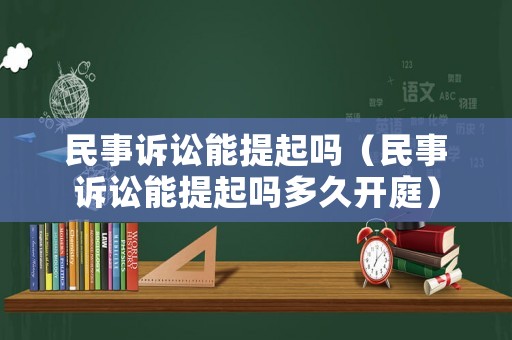 民事訴訟能提起嗎（民事訴訟能提起嗎多久開庭）
