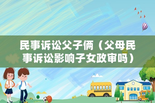 民事訴訟父子倆（父母民事訴訟影響子女政審嗎）