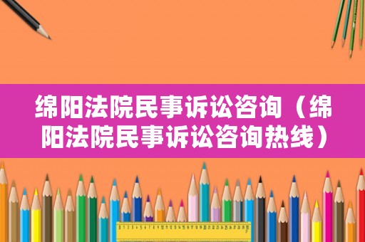 綿陽法院民事訴訟咨詢（綿陽法院民事訴訟咨詢熱線）