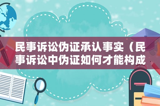 民事訴訟偽證承認事實（民事訴訟中偽證如何才能構成犯罪）