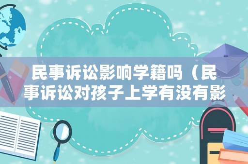 民事訴訟影響學籍嗎（民事訴訟對孩子上學有沒有影響）