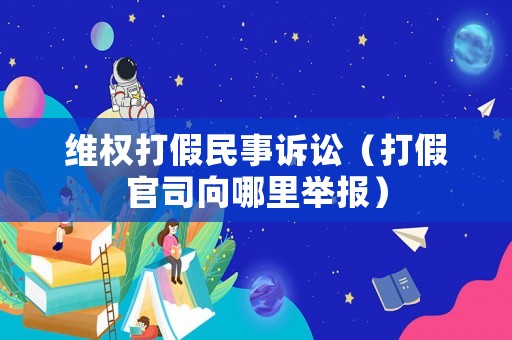 維權(quán)打假民事訴訟（打假官司向哪里舉報）
