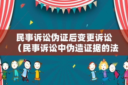 民事訴訟偽證后變更訴訟（民事訴訟中偽造證據的法律責任）