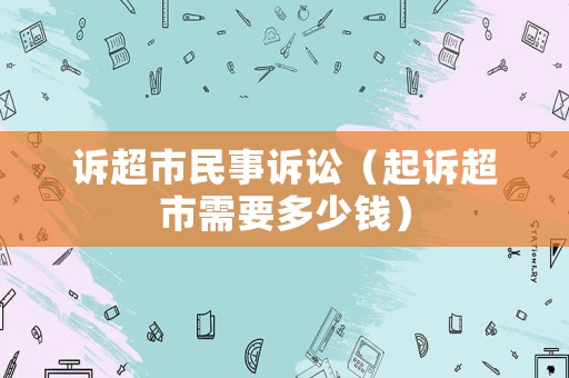 訴超市民事訴訟（起訴超市需要多少錢）