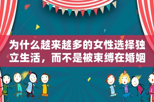 為什么越來(lái)越多的女性選擇獨(dú)立生活，而不是被束縛在婚姻中？