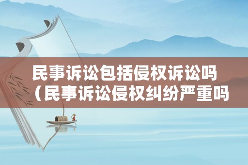 民事訴訟包括侵權(quán)訴訟嗎（民事訴訟侵權(quán)糾紛嚴(yán)重嗎）