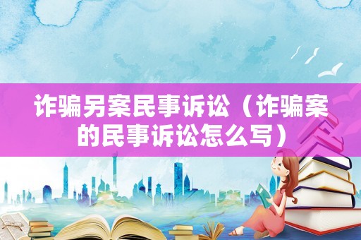 詐騙另案民事訴訟（詐騙案的民事訴訟怎么寫）
