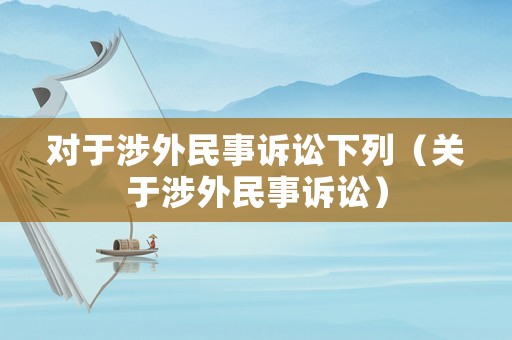 對于涉外民事訴訟下列（關于涉外民事訴訟）
