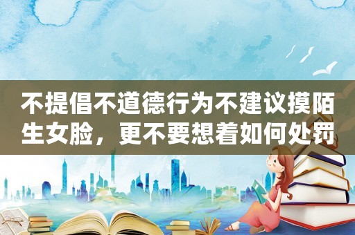 不提倡不道德行為不建議摸陌生女臉，更不要想著如何處罰