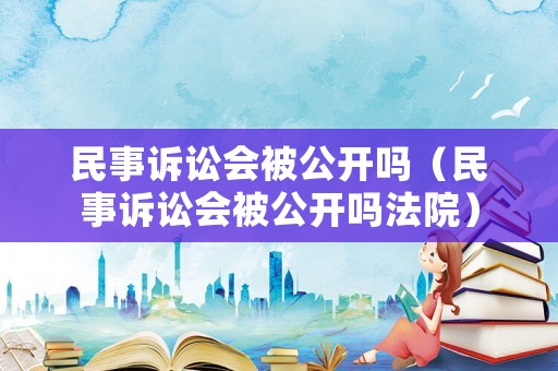 民事訴訟會被公開嗎（民事訴訟會被公開嗎法院）