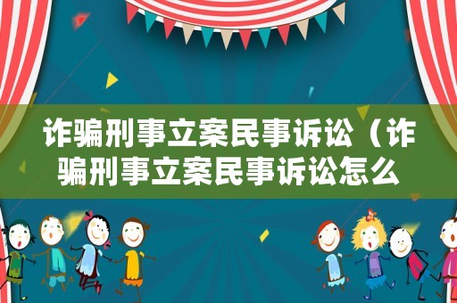 詐騙刑事立案民事訴訟（詐騙刑事立案民事訴訟怎么處理）
