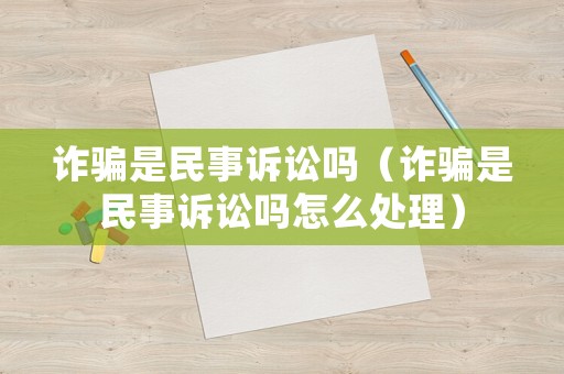 詐騙是民事訴訟嗎（詐騙是民事訴訟嗎怎么處理）