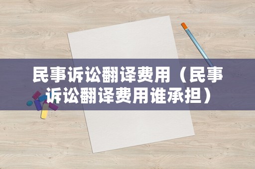 民事訴訟翻譯費(fèi)用（民事訴訟翻譯費(fèi)用誰承擔(dān)）