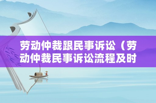 勞動仲裁跟民事訴訟（勞動仲裁民事訴訟流程及時間）