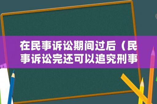 在民事訴訟期間過后（民事訴訟完還可以追究刑事責任嗎）