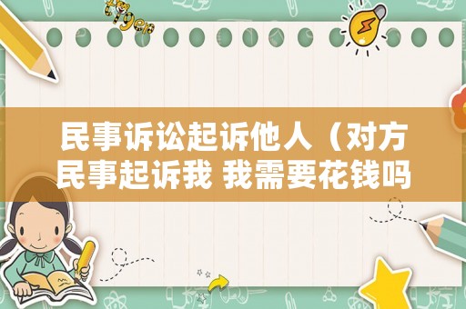 民事訴訟起訴他人（對方民事起訴我 我需要花錢嗎）