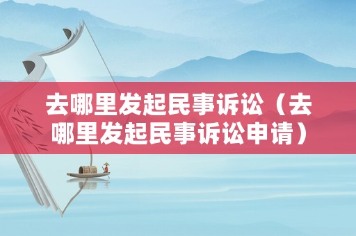 去哪里發(fā)起民事訴訟（去哪里發(fā)起民事訴訟申請）