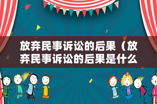 放棄民事訴訟的后果（放棄民事訴訟的后果是什么）