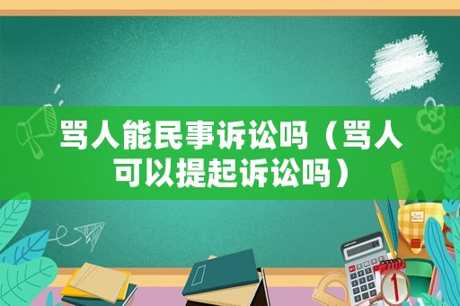 罵人能民事訴訟嗎（罵人可以提起訴訟嗎）