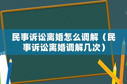 民事訴訟離婚怎么調(diào)解（民事訴訟離婚調(diào)解幾次）
