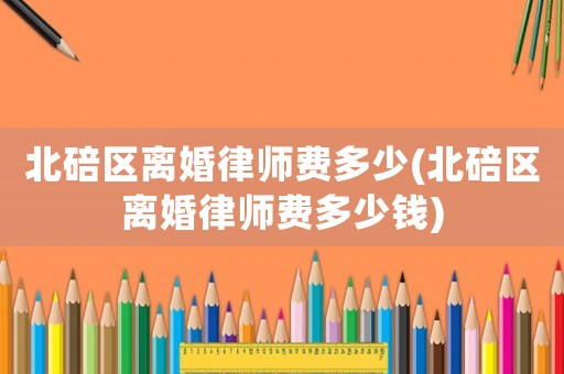 北碚區(qū)離婚律師費多少(北碚區(qū)離婚律師費多少錢)