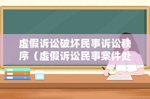 虛假訴訟破壞民事訴訟秩序（虛假訴訟民事案件處理）