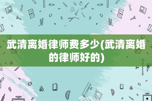 武清離婚律師費多少(武清離婚的律師好的)