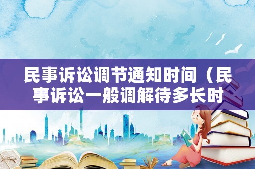 民事訴訟調(diào)節(jié)通知時(shí)間（民事訴訟一般調(diào)解待多長時(shí)間）