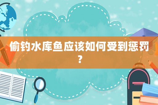 偷釣水庫(kù)魚(yú)應(yīng)該如何受到懲罰？
