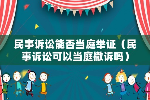 民事訴訟能否當庭舉證（民事訴訟可以當庭撤訴嗎）