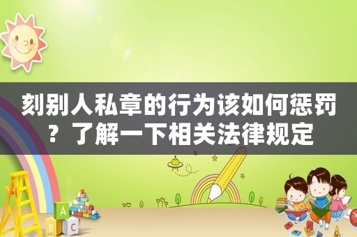 刻別人私章的行為該如何懲罰？了解一下相關法律規定