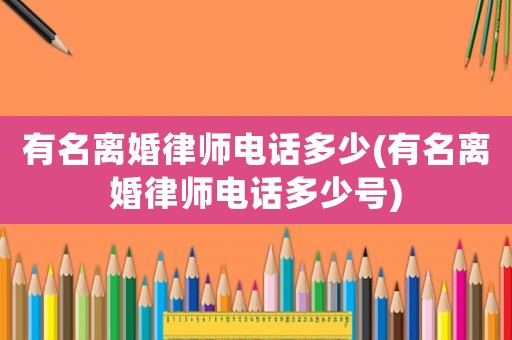 有名離婚律師電話多少(有名離婚律師電話多少號)