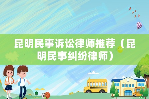 昆明民事訴訟律師推薦（昆明民事糾紛律師）